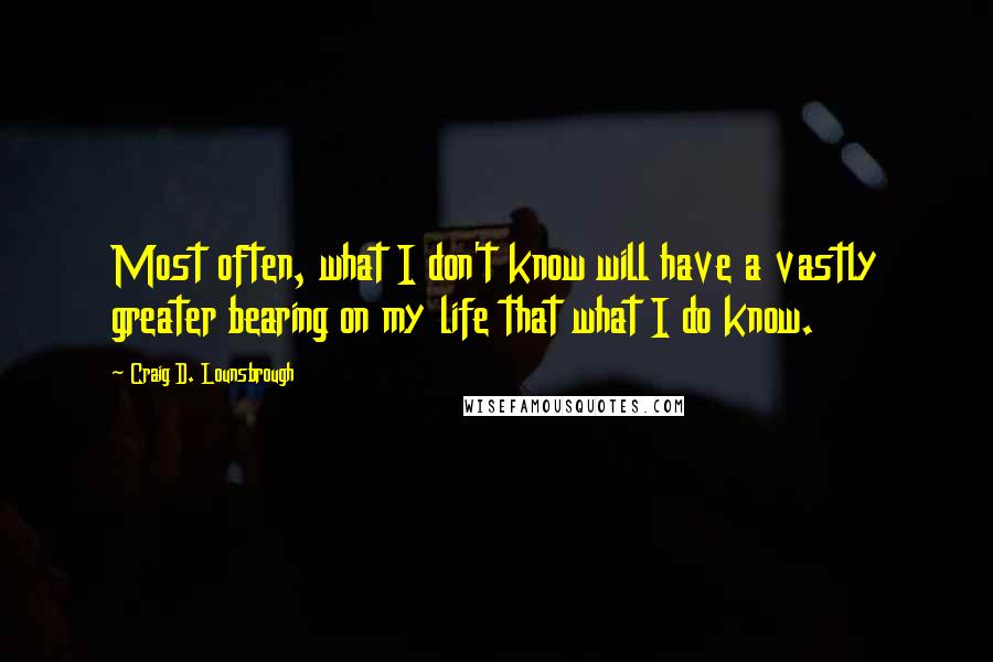 Craig D. Lounsbrough quotes: Most often, what I don't know will have a vastly greater bearing on my life that what I do know.