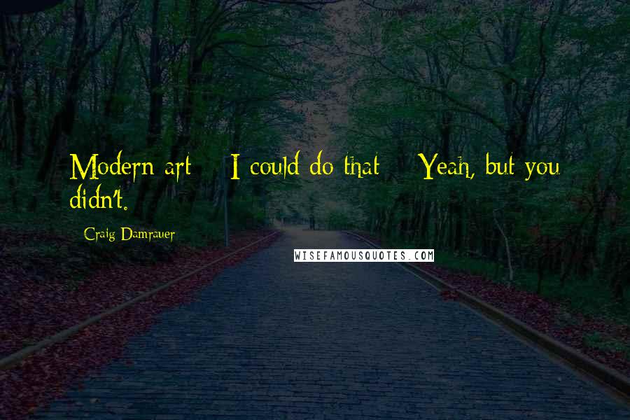Craig Damrauer quotes: Modern art = I could do that + Yeah, but you didn't.