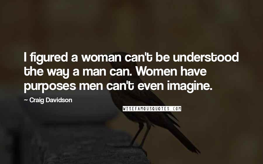 Craig Davidson quotes: I figured a woman can't be understood the way a man can. Women have purposes men can't even imagine.