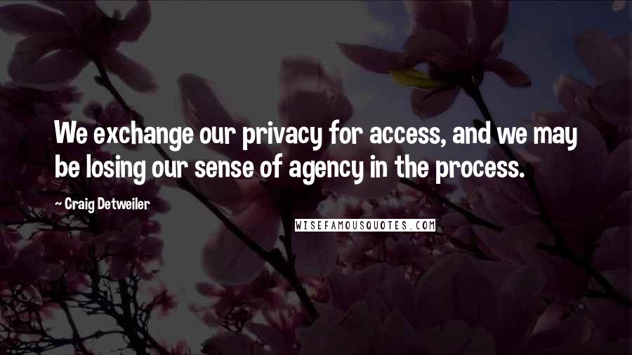 Craig Detweiler quotes: We exchange our privacy for access, and we may be losing our sense of agency in the process. Craig Detweiler quotes: We exchange our privacy for access, and we may be losing our sense of agency in the process.
