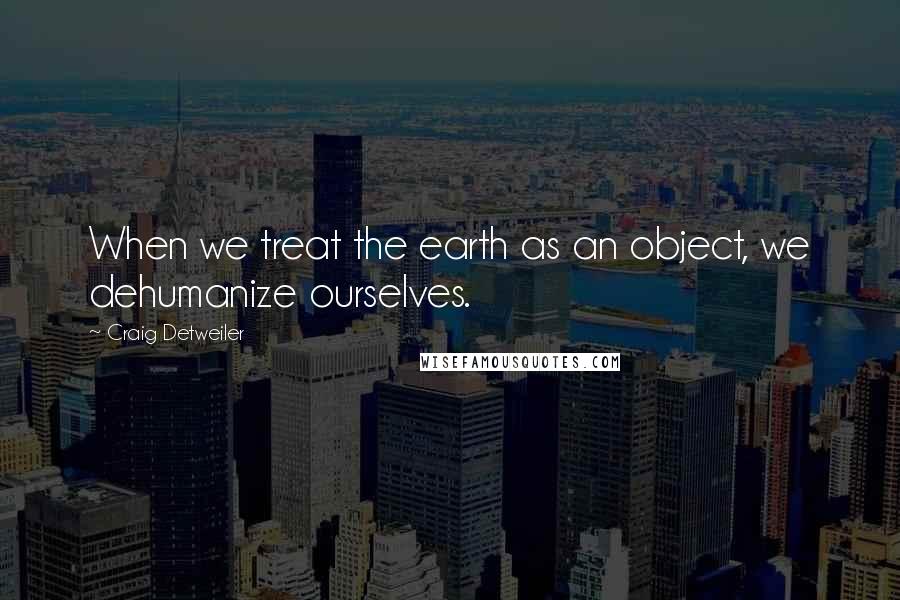 Craig Detweiler quotes: When we treat the earth as an object, we dehumanize ourselves. Craig Detweiler quotes: When we treat the earth as an object, we dehumanize ourselves.