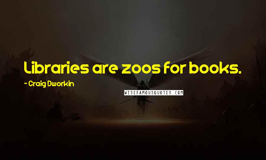 Craig Dworkin quotes: Libraries are zoos for books.