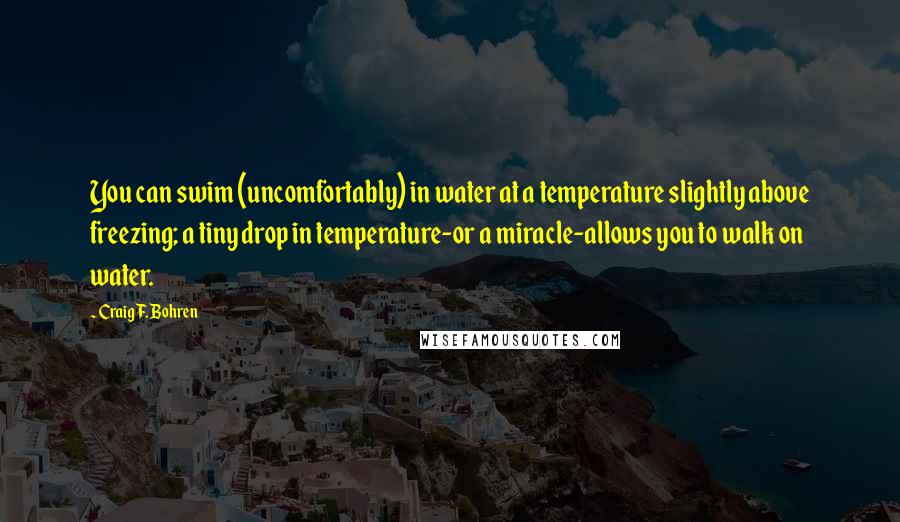 Craig F. Bohren quotes: You can swim (uncomfortably) in water at a temperature slightly above freezing; a tiny drop in temperature-or a miracle-allows you to walk on water.