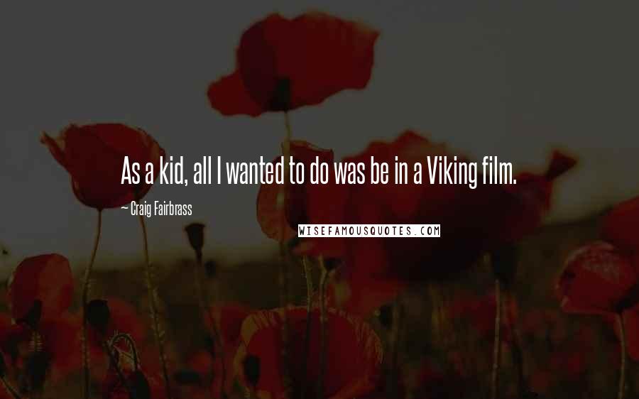 Craig Fairbrass quotes: As a kid, all I wanted to do was be in a Viking film.