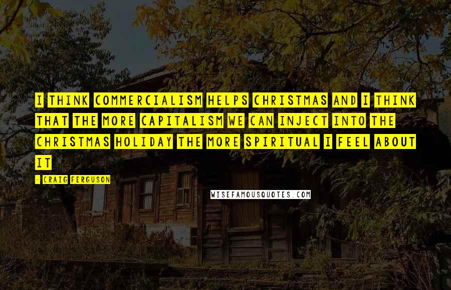 Craig Ferguson quotes: I think commercialism helps Christmas and I think that the more capitalism we can inject into the Christmas holiday the more spiritual I feel about it Craig Ferguson quotes: I think commercialism helps Christmas and I think that the more capitalism we can inject into the Christmas holiday the more spiritual I feel about it
