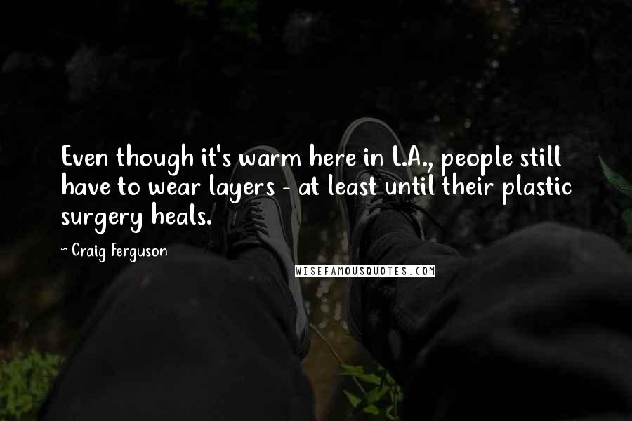 Craig Ferguson quotes: Even though it's warm here in L.A., people still have to wear layers - at least until their plastic surgery heals.