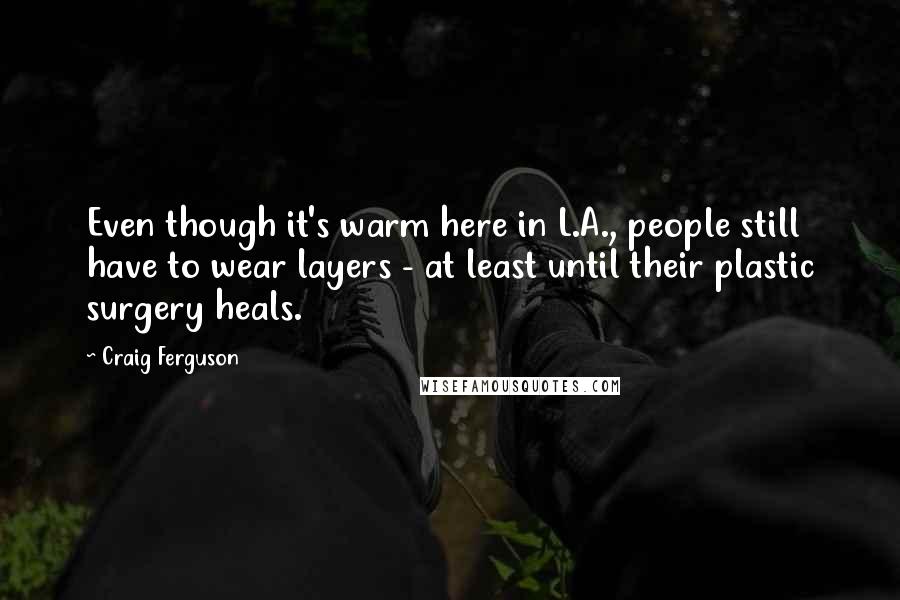 Craig Ferguson quotes: Even though it's warm here in L.A., people still have to wear layers - at least until their plastic surgery heals. Craig Ferguson quotes: Even though it's warm here in L.A., people still have to wear layers - at least until their plastic surgery heals.