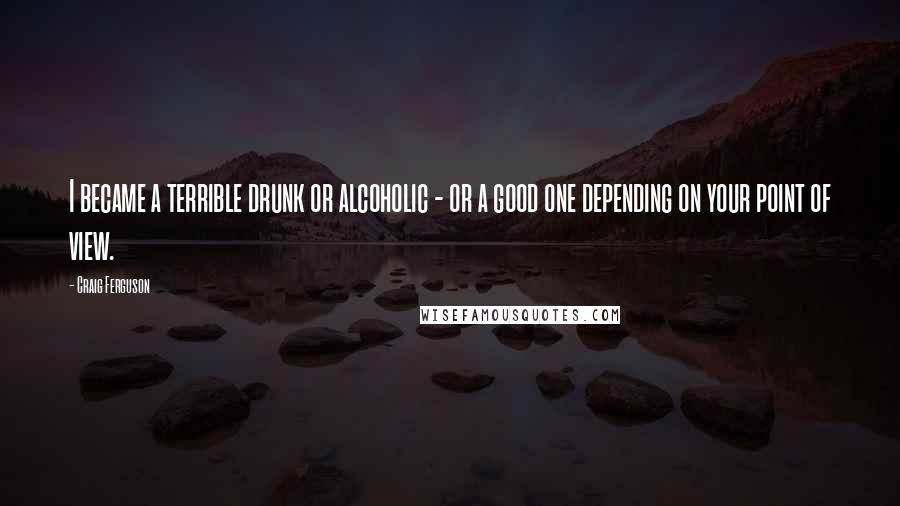 Craig Ferguson quotes: I became a terrible drunk or alcoholic - or a good one depending on your point of view.