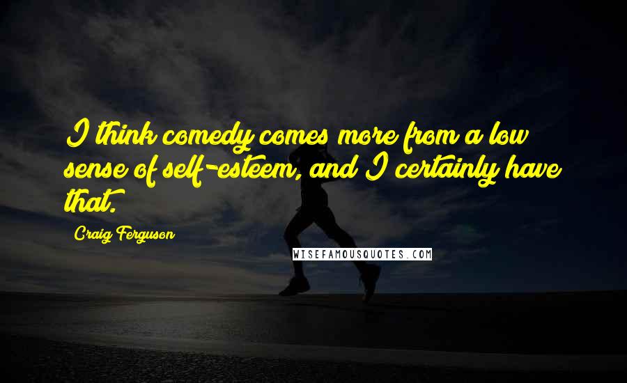 Craig Ferguson quotes: I think comedy comes more from a low sense of self-esteem, and I certainly have that.