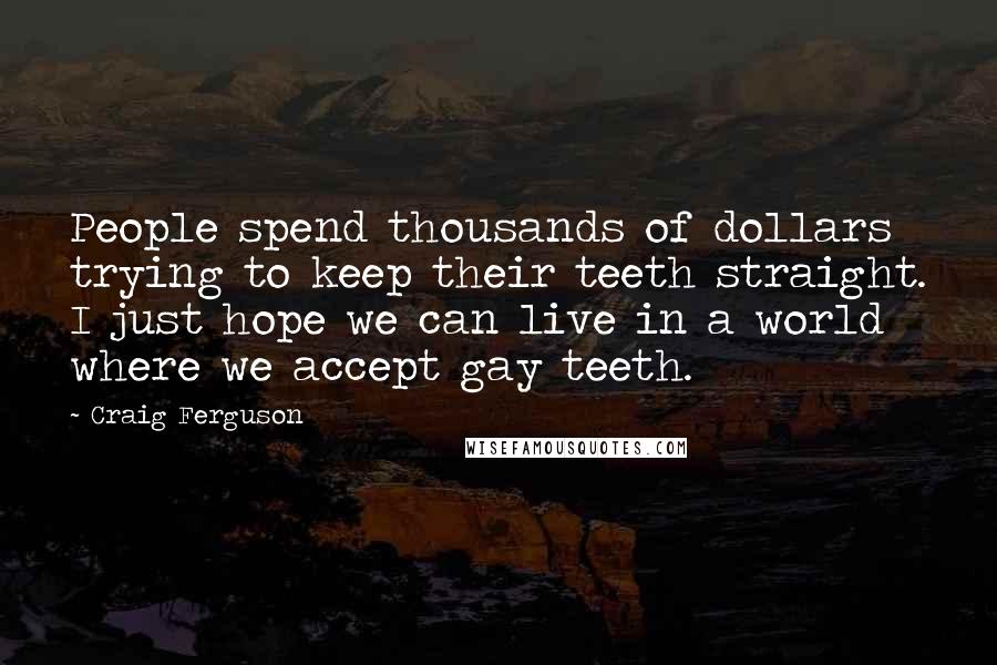 Craig Ferguson quotes: People spend thousands of dollars trying to keep their teeth straight. I just hope we can live in a world where we accept gay teeth. Craig Ferguson quotes: People spend thousands of dollars trying to keep their teeth straight. I just hope we can live in a world where we accept gay teeth.