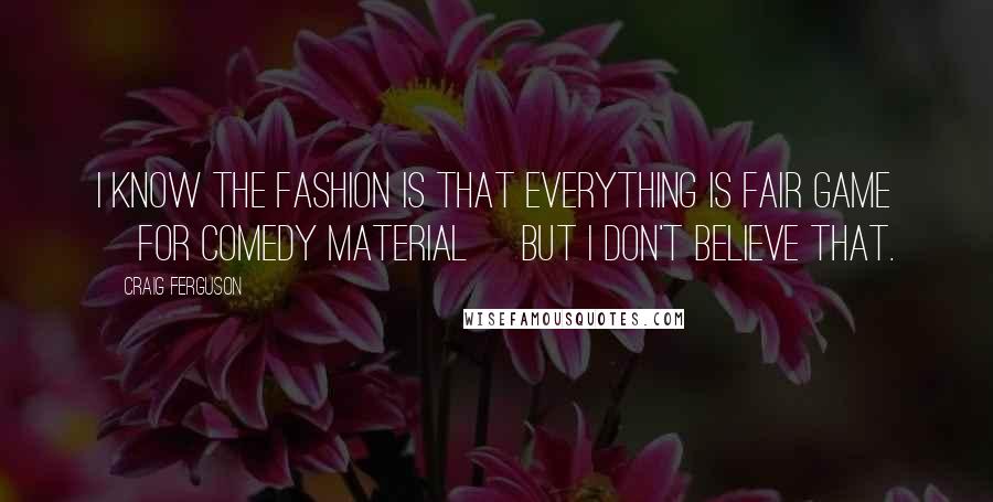 Craig Ferguson quotes: I know the fashion is that everything is fair game [for comedy material] but I don't believe that.