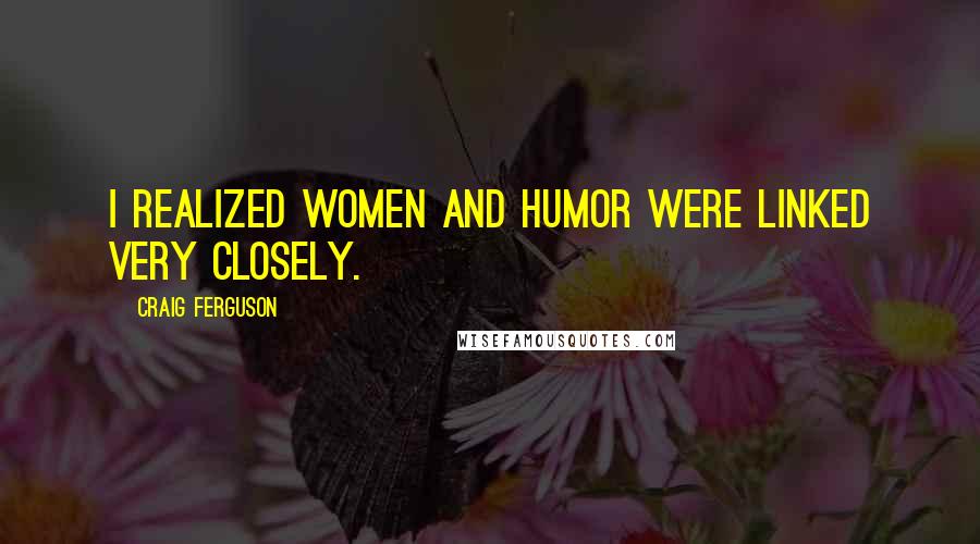 Craig Ferguson quotes: I realized women and humor were linked very closely.