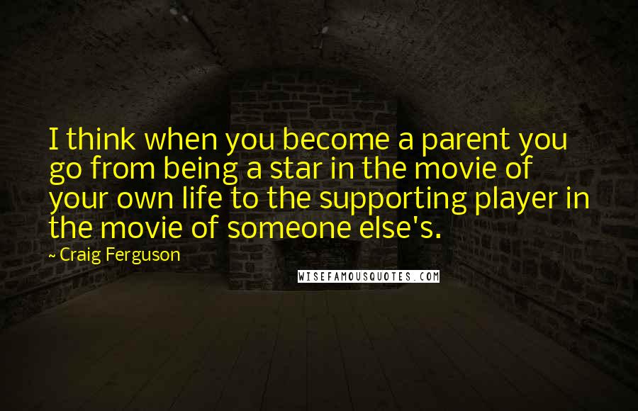 Craig Ferguson quotes: I think when you become a parent you go from being a star in the movie of your own life to the supporting player in the movie of someone else's. Craig Ferguson quotes: I think when you become a parent you go from being a star in the movie of your own life to the supporting player in the movie of someone else's.