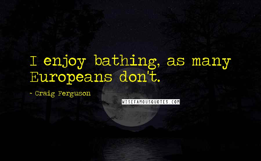 Craig Ferguson quotes: I enjoy bathing, as many Europeans don't.