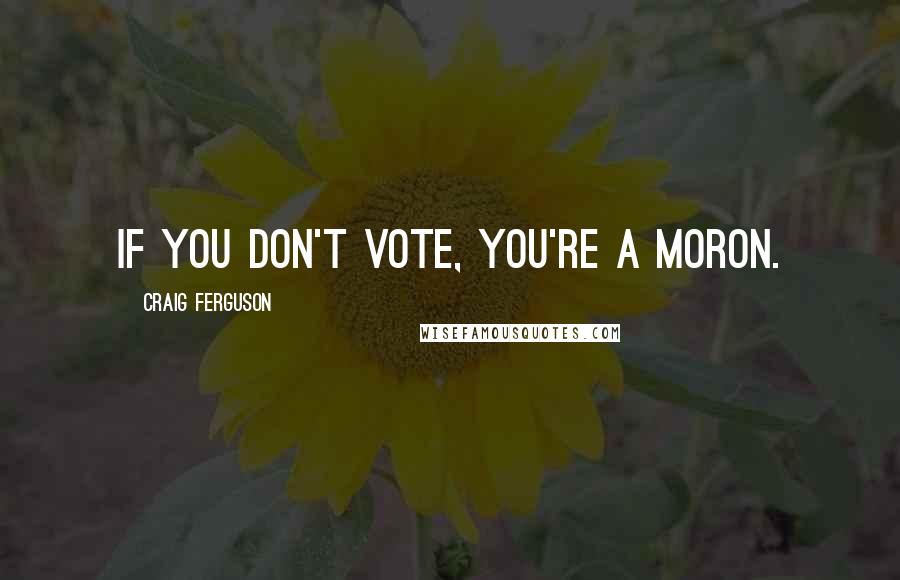 Craig Ferguson quotes: If you don't vote, you're a moron.
