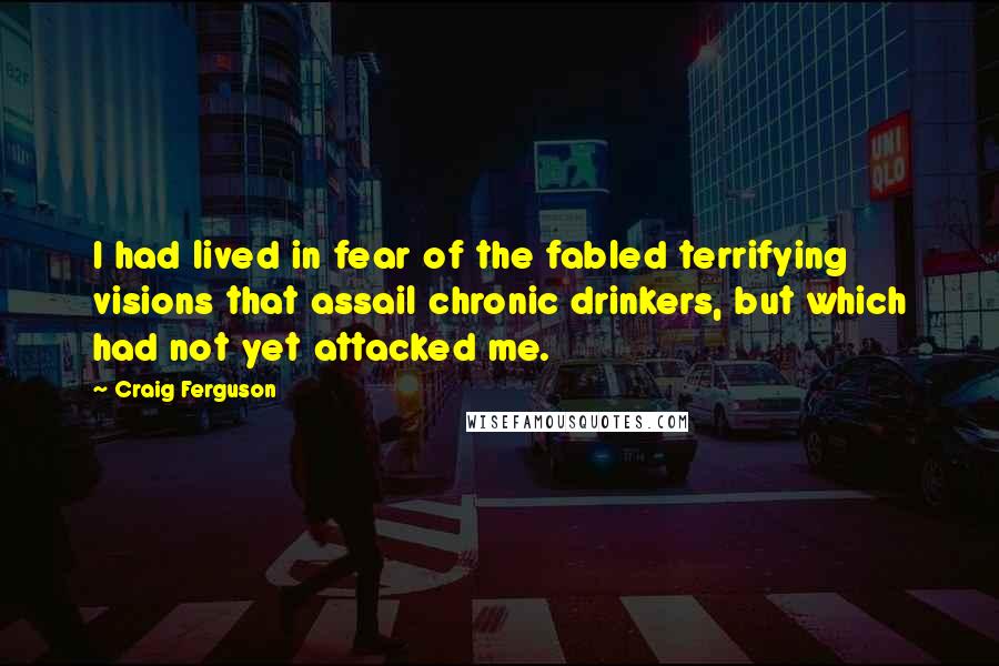 Craig Ferguson quotes: I had lived in fear of the fabled terrifying visions that assail chronic drinkers, but which had not yet attacked me.