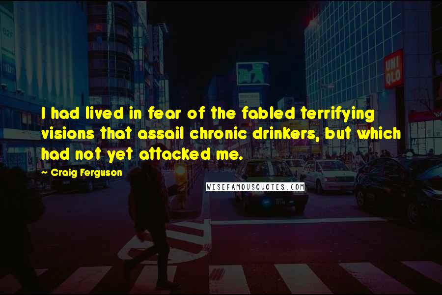 Craig Ferguson quotes: I had lived in fear of the fabled terrifying visions that assail chronic drinkers, but which had not yet attacked me. Craig Ferguson quotes: I had lived in fear of the fabled terrifying visions that assail chronic drinkers, but which had not yet attacked me.