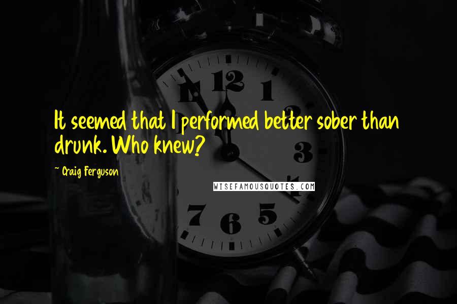 Craig Ferguson quotes: It seemed that I performed better sober than drunk. Who knew?
