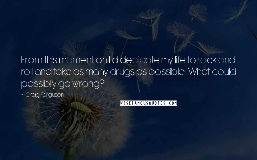 Craig Ferguson quotes: From this moment on I'd dedicate my life to rock and roll and take as many drugs as possible. What could possibly go wrong? Craig Ferguson quotes: From this moment on I'd dedicate my life to rock and roll and take as many drugs as possible. What could possibly go wrong?