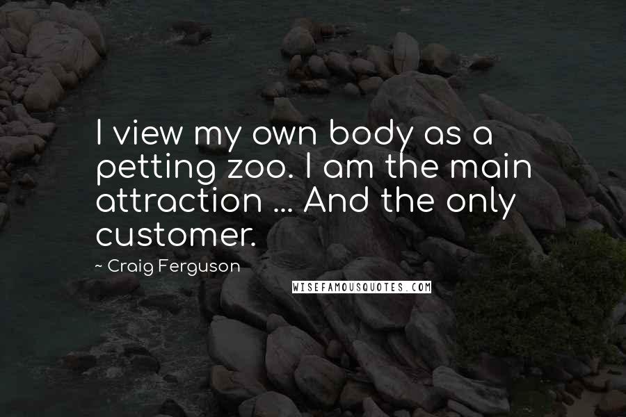 Craig Ferguson quotes: I view my own body as a petting zoo. I am the main attraction ... And the only customer.