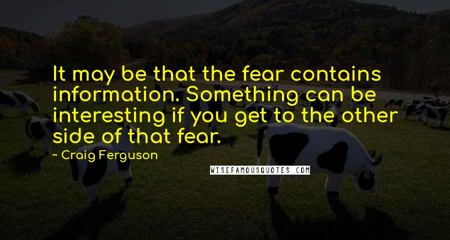 Craig Ferguson quotes: It may be that the fear contains information. Something can be interesting if you get to the other side of that fear. Craig Ferguson quotes: It may be that the fear contains information. Something can be interesting if you get to the other side of that fear.