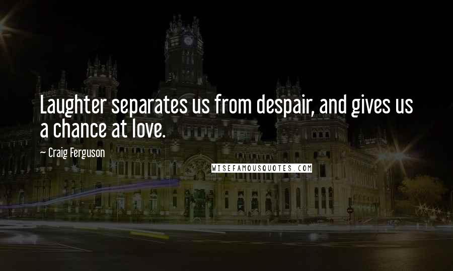 Craig Ferguson quotes: Laughter separates us from despair, and gives us a chance at love.