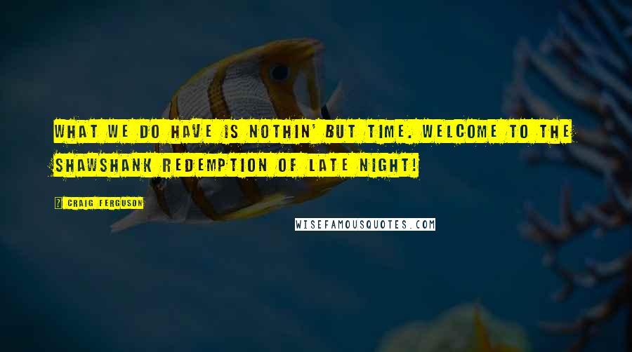 Craig Ferguson quotes: What we do have is nothin' but time. Welcome to the Shawshank Redemption of late night!