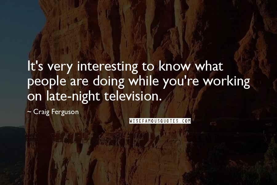 Craig Ferguson quotes: It's very interesting to know what people are doing while you're working on late-night television.