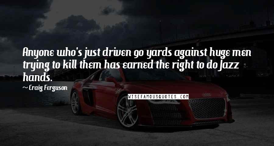 Craig Ferguson quotes: Anyone who's just driven 90 yards against huge men trying to kill them has earned the right to do Jazz hands. Craig Ferguson quotes: Anyone who's just driven 90 yards against huge men trying to kill them has earned the right to do Jazz hands.