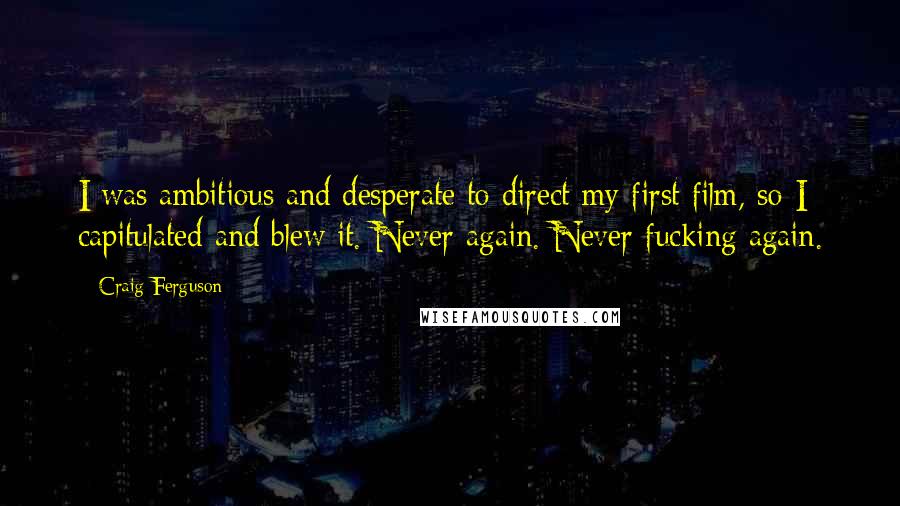 Craig Ferguson quotes: I was ambitious and desperate to direct my first film, so I capitulated and blew it. Never again. Never fucking again.