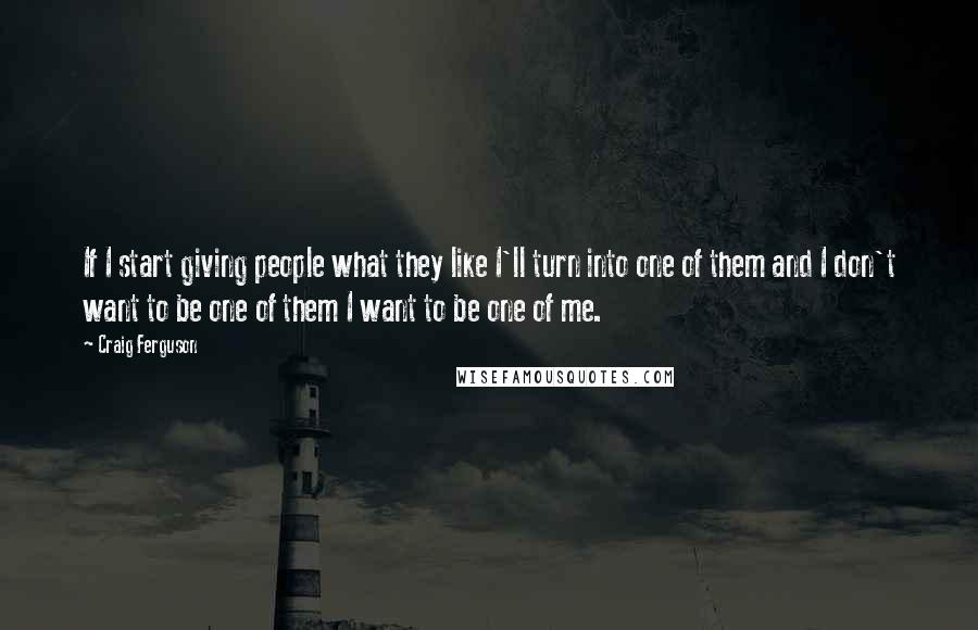 Craig Ferguson quotes: If I start giving people what they like I'll turn into one of them and I don't want to be one of them I want to be one of me. Craig Ferguson quotes: If I start giving people what they like I'll turn into one of them and I don't want to be one of them I want to be one of me.