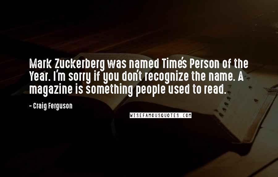 Craig Ferguson quotes: Mark Zuckerberg was named Time's Person of the Year. I'm sorry if you don't recognize the name. A magazine is something people used to read. Craig Ferguson quotes: Mark Zuckerberg was named Time's Person of the Year. I'm sorry if you don't recognize the name. A magazine is something people used to read.