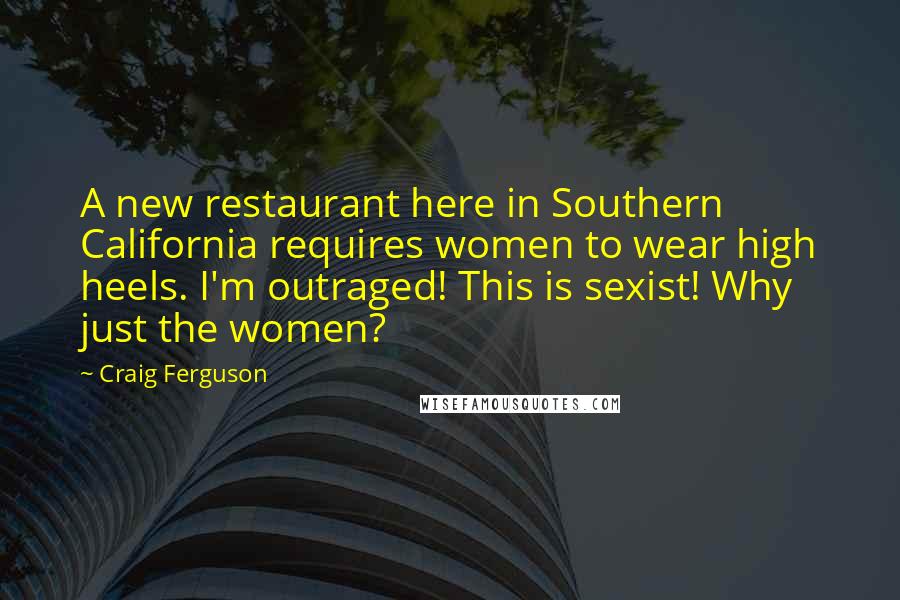 Craig Ferguson quotes: A new restaurant here in Southern California requires women to wear high heels. I'm outraged! This is sexist! Why just the women?