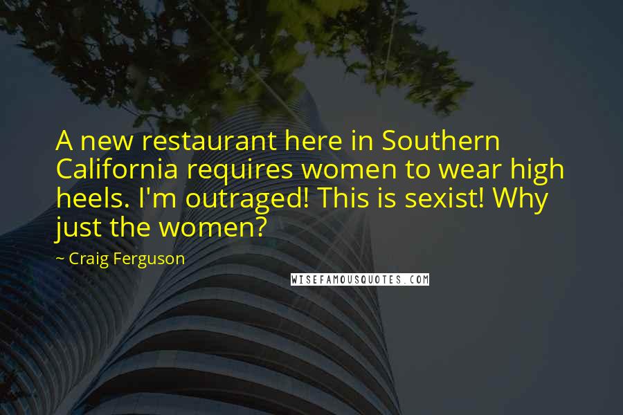 Craig Ferguson quotes: A new restaurant here in Southern California requires women to wear high heels. I'm outraged! This is sexist! Why just the women? Craig Ferguson quotes: A new restaurant here in Southern California requires women to wear high heels. I'm outraged! This is sexist! Why just the women?