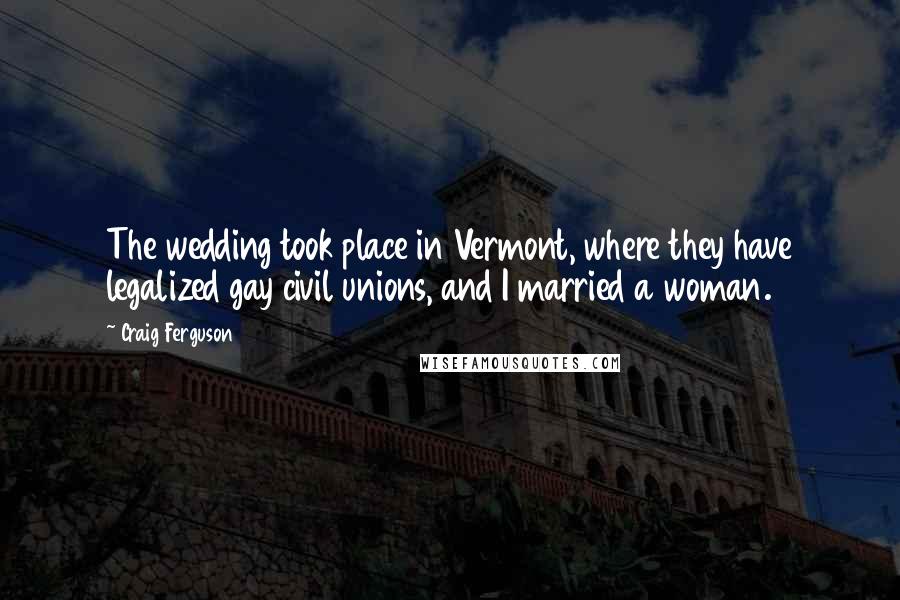 Craig Ferguson quotes: The wedding took place in Vermont, where they have legalized gay civil unions, and I married a woman. Craig Ferguson quotes: The wedding took place in Vermont, where they have legalized gay civil unions, and I married a woman.