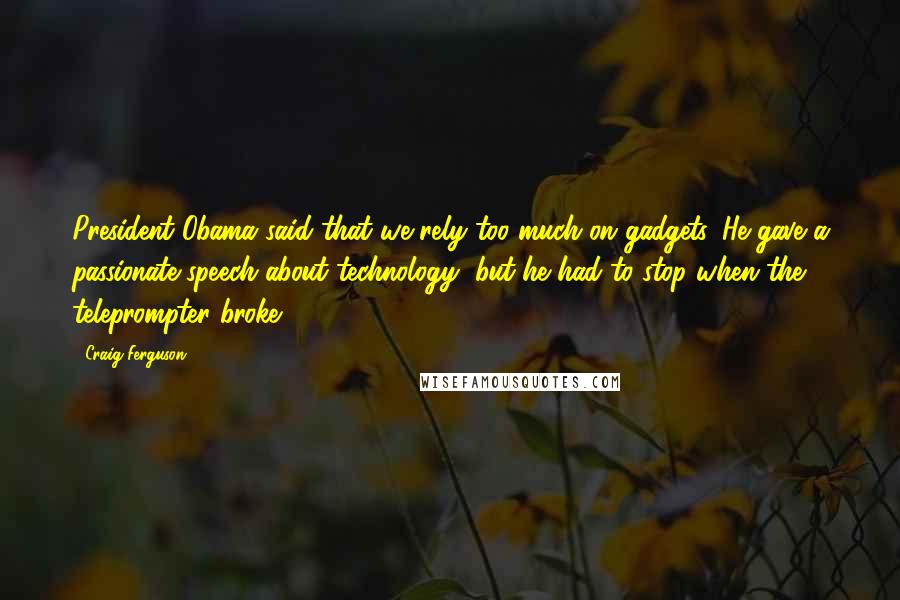 Craig Ferguson quotes: President Obama said that we rely too much on gadgets. He gave a passionate speech about technology, but he had to stop when the teleprompter broke. Craig Ferguson quotes: President Obama said that we rely too much on gadgets. He gave a passionate speech about technology, but he had to stop when the teleprompter broke.