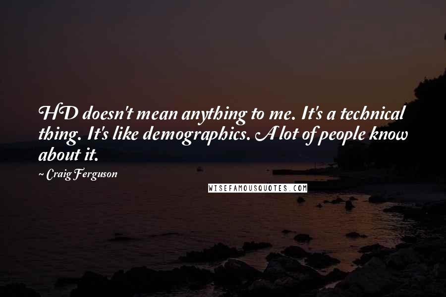 Craig Ferguson quotes: HD doesn't mean anything to me. It's a technical thing. It's like demographics. A lot of people know about it. Craig Ferguson quotes: HD doesn't mean anything to me. It's a technical thing. It's like demographics. A lot of people know about it.