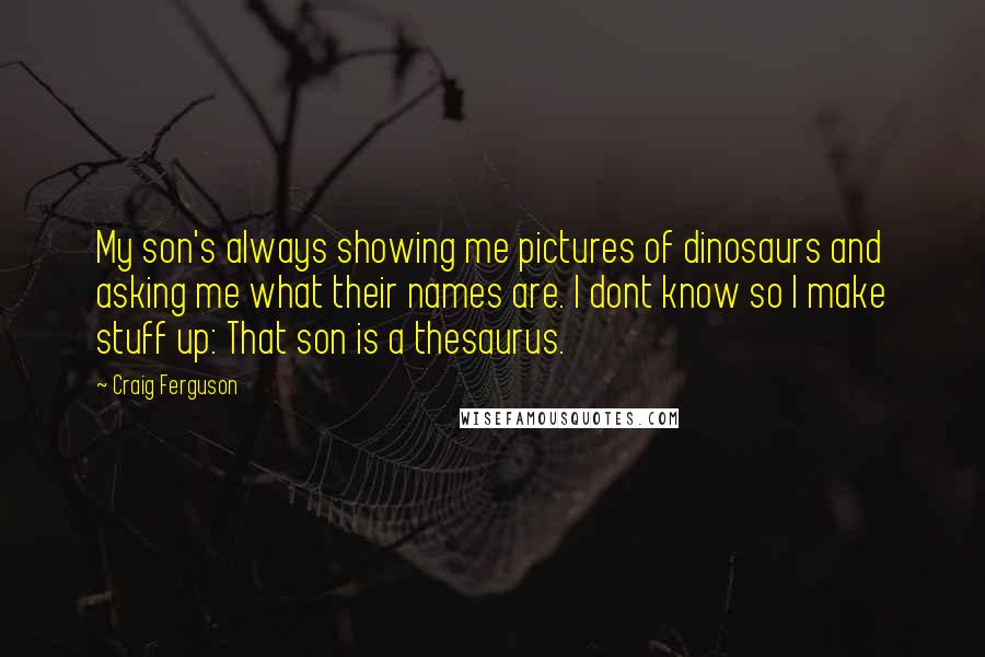 Craig Ferguson quotes: My son's always showing me pictures of dinosaurs and asking me what their names are. I dont know so I make stuff up: That son is a thesaurus.
