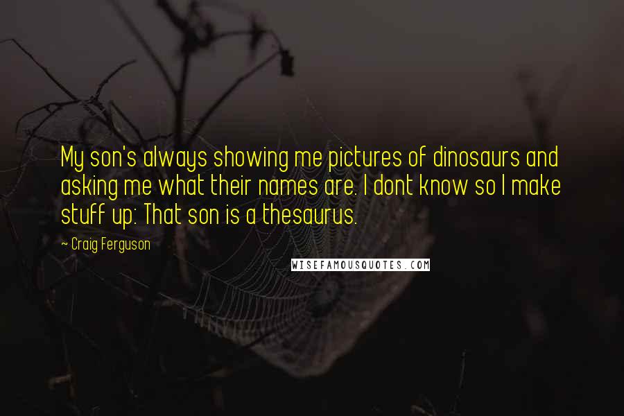 Craig Ferguson quotes: My son's always showing me pictures of dinosaurs and asking me what their names are. I dont know so I make stuff up: That son is a thesaurus. Craig Ferguson quotes: My son's always showing me pictures of dinosaurs and asking me what their names are. I dont know so I make stuff up: That son is a thesaurus.