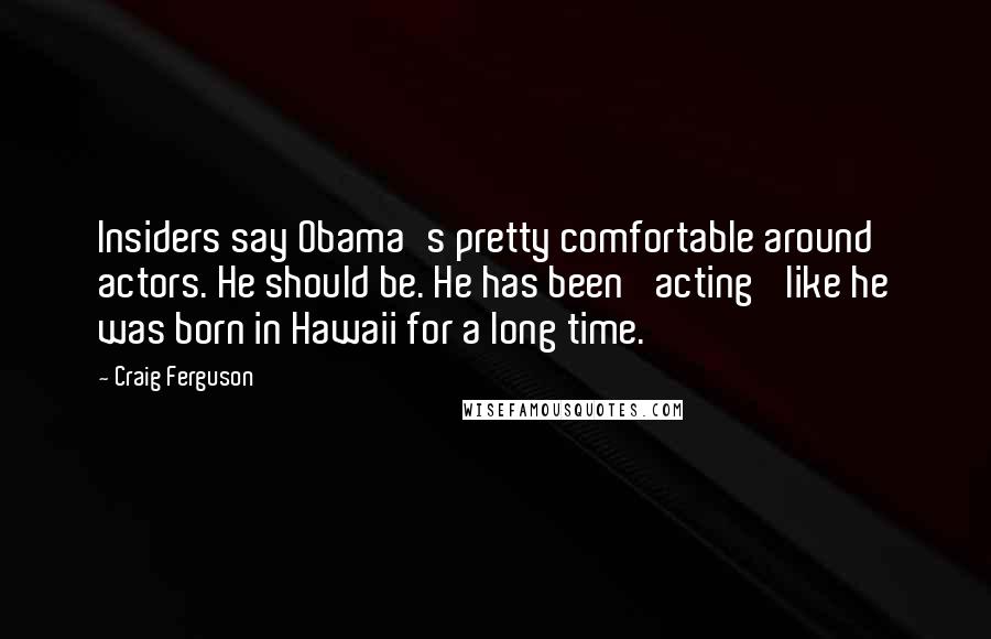 Craig Ferguson quotes: Insiders say Obama's pretty comfortable around actors. He should be. He has been 'acting' like he was born in Hawaii for a long time.