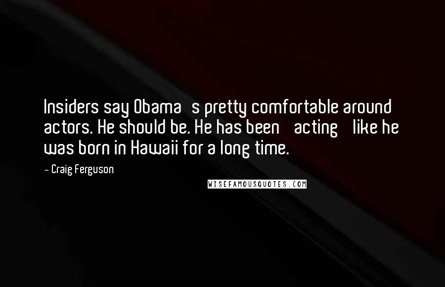 Craig Ferguson quotes: Insiders say Obama's pretty comfortable around actors. He should be. He has been 'acting' like he was born in Hawaii for a long time. Craig Ferguson quotes: Insiders say Obama's pretty comfortable around actors. He should be. He has been 'acting' like he was born in Hawaii for a long time.