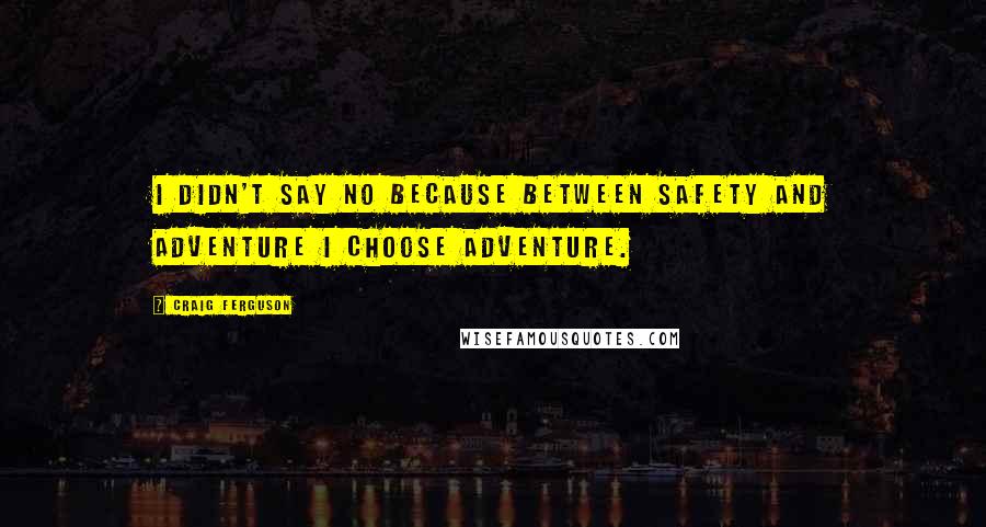 Craig Ferguson quotes: I didn't say no because between safety and adventure I choose adventure.