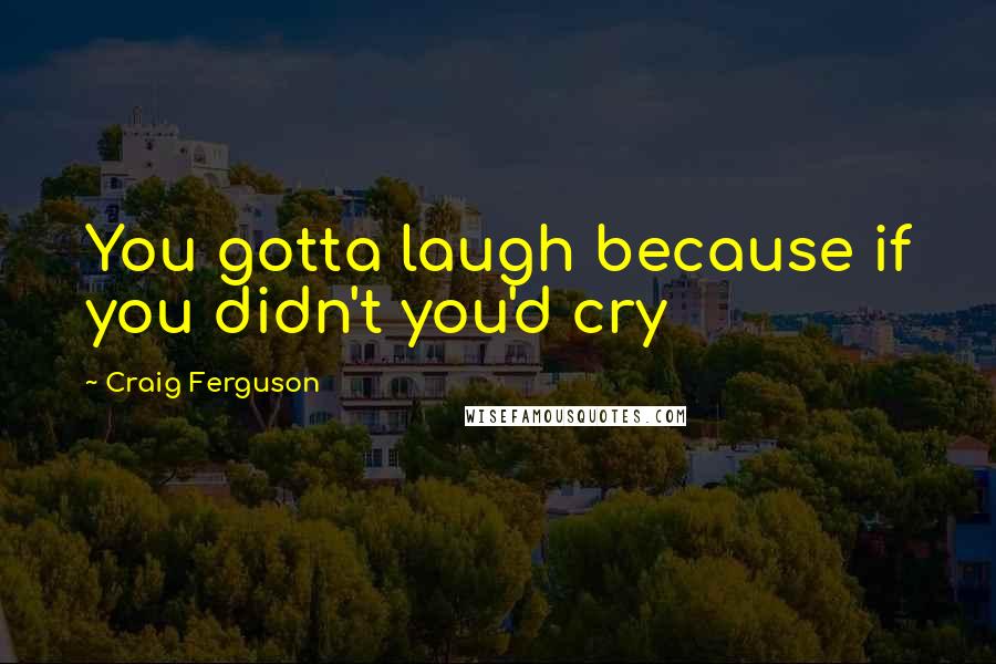 Craig Ferguson quotes: You gotta laugh because if you didn't you'd cry