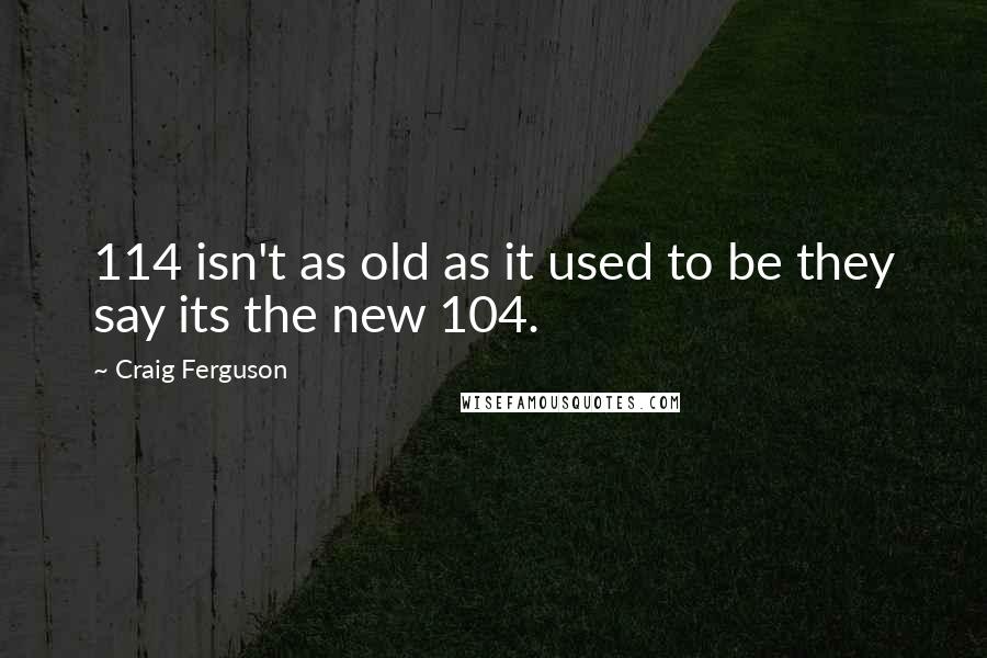 Craig Ferguson quotes: 114 isn't as old as it used to be they say its the new 104.