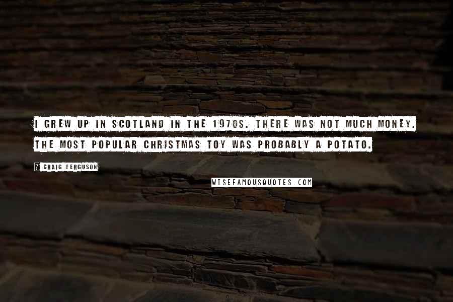 Craig Ferguson quotes: I grew up in Scotland in the 1970s. There was not much money. The most popular Christmas toy was probably a potato. Craig Ferguson quotes: I grew up in Scotland in the 1970s. There was not much money. The most popular Christmas toy was probably a potato.