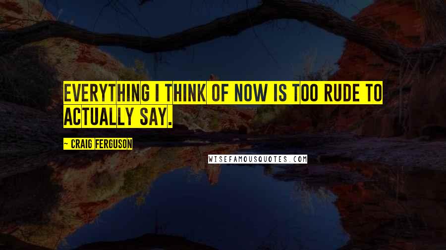 Craig Ferguson quotes: Everything I think of now is too rude to actually say.