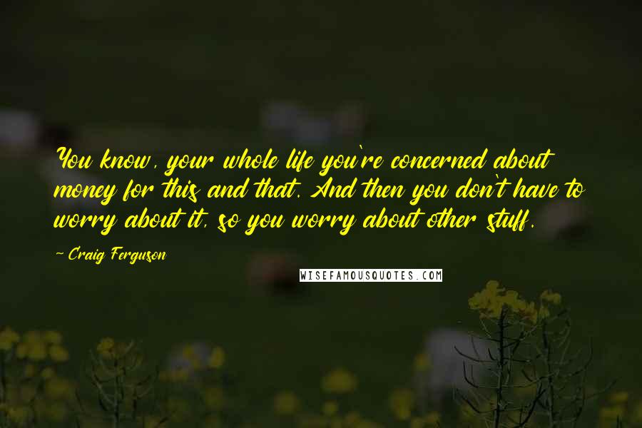 Craig Ferguson quotes: You know, your whole life you're concerned about money for this and that. And then you don't have to worry about it, so you worry about other stuff.