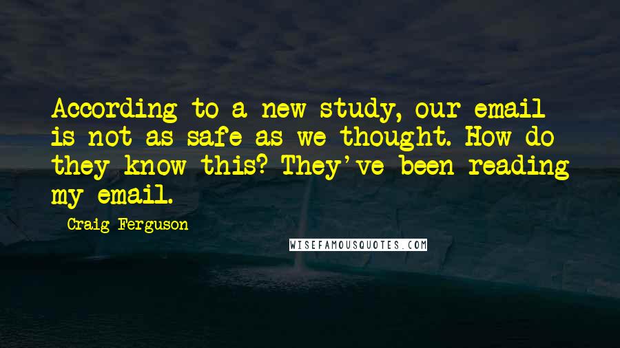 Craig Ferguson quotes: According to a new study, our email is not as safe as we thought. How do they know this? They've been reading my email.