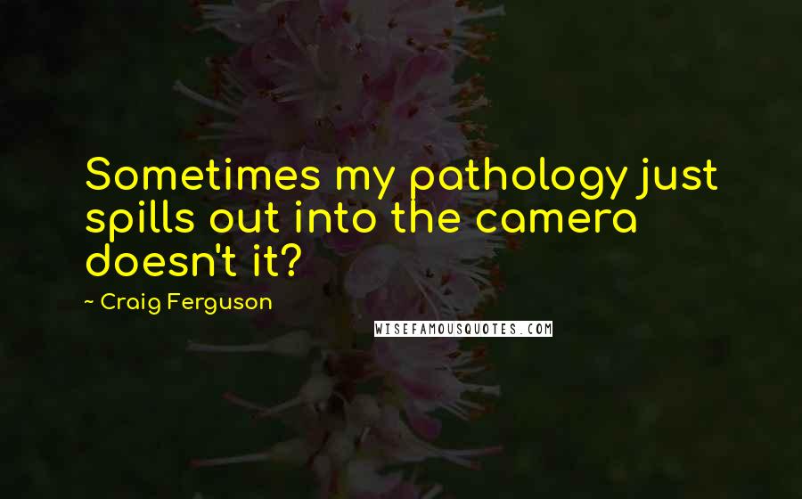 Craig Ferguson quotes: Sometimes my pathology just spills out into the camera doesn't it?