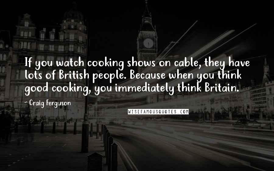 Craig Ferguson quotes: If you watch cooking shows on cable, they have lots of British people. Because when you think good cooking, you immediately think Britain.
